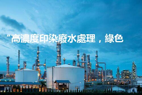 “高濃度印染廢水處理，綠色創(chuàng)新，凈享環(huán)保新篇章”